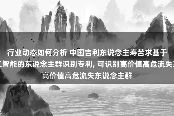 行业动态如何分析 中国吉利东说念主寿苦求基于东说念主工智能的东说念主群识别专利, 可识别高价值高危流失东说念主群