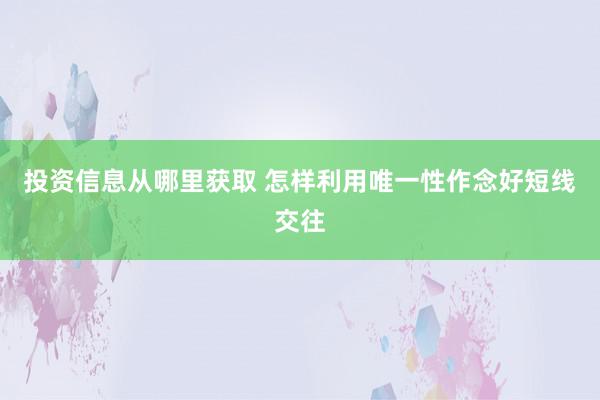 投资信息从哪里获取 怎样利用唯一性作念好短线交往