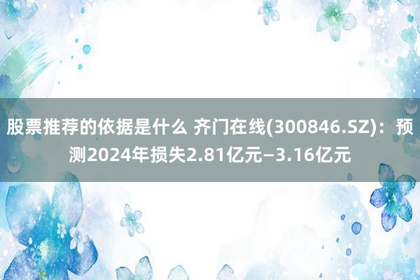 股票推荐的依据是什么 齐门在线(300846.SZ)：预测2024年损失2.81亿元—3.16亿元