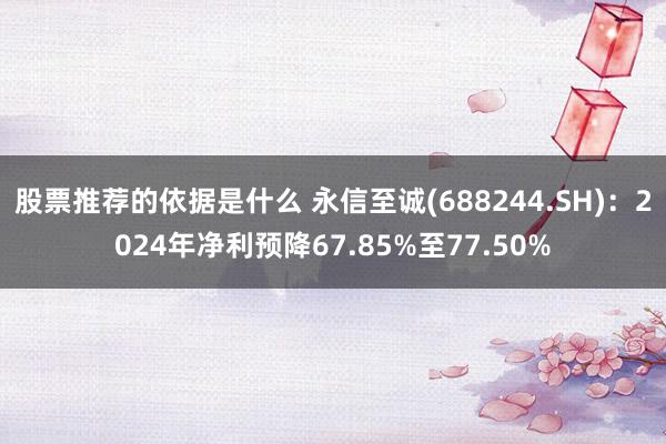 股票推荐的依据是什么 永信至诚(688244.SH)：2024年净利预降67.85%至77.50%