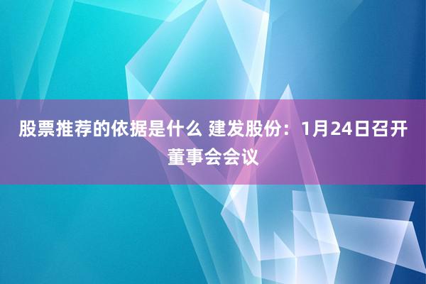 股票推荐的依据是什么 建发股份：1月24日召开董事会会议