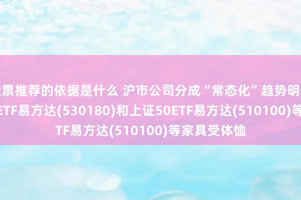 股票推荐的依据是什么 沪市公司分成“常态化”趋势明显，上证180ETF易方达(530180)和上证50ETF易方达(510100)等家具受体恤