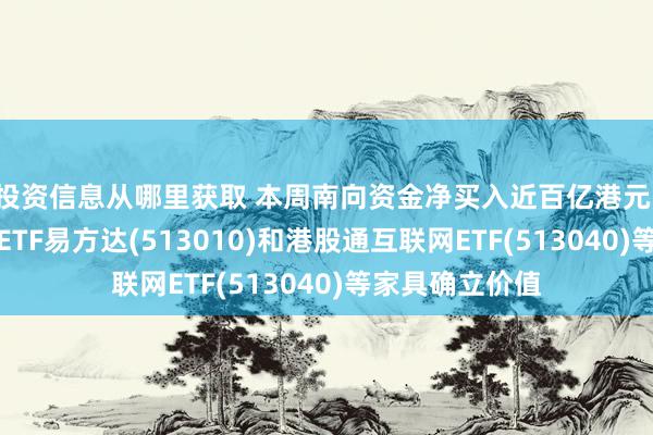 投资信息从哪里获取 本周南向资金净买入近百亿港元，心扉恒生科技ETF易方达(513010)和港股通互联网ETF(513040)等家具确立价值