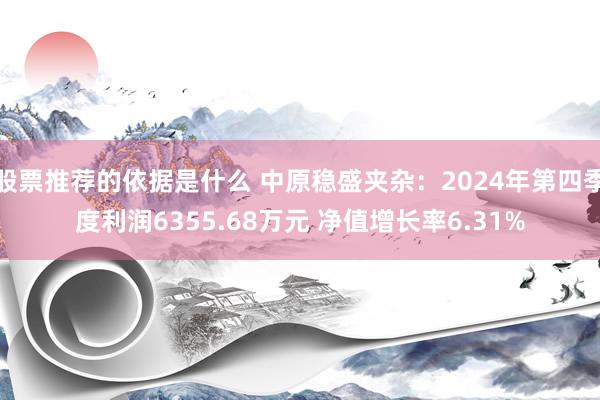 股票推荐的依据是什么 中原稳盛夹杂：2024年第四季度利润6355.68万元 净值增长率6.31%