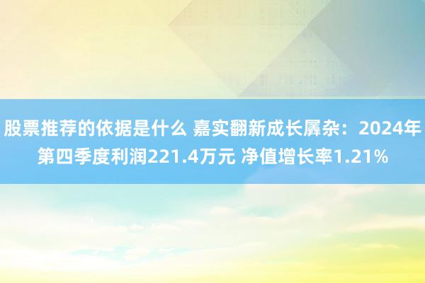 股票推荐的依据是什么 嘉实翻新成长羼杂：2024年第四季度利润221.4万元 净值增长率1.21%