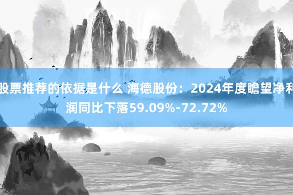 股票推荐的依据是什么 海德股份：2024年度瞻望净利润同比下落59.09%-72.72%