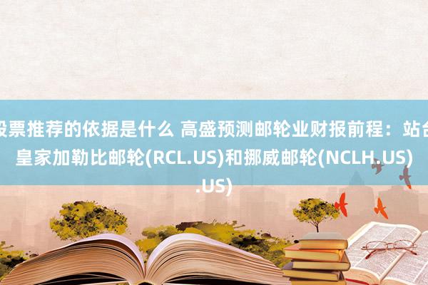 股票推荐的依据是什么 高盛预测邮轮业财报前程：站台皇家加勒比邮轮(RCL.US)和挪威邮轮(NCLH.US)