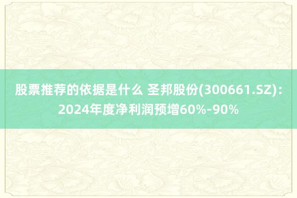 股票推荐的依据是什么 圣邦股份(300661.SZ)：2024年度净利润预增60%-90%