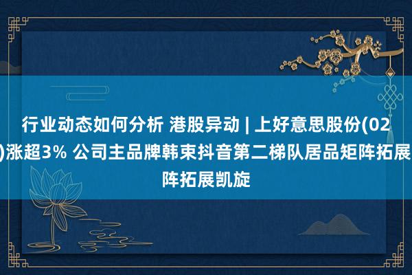 行业动态如何分析 港股异动 | 上好意思股份(02145)涨超3% 公司主品牌韩束抖音第二梯队居品矩阵拓展凯旋