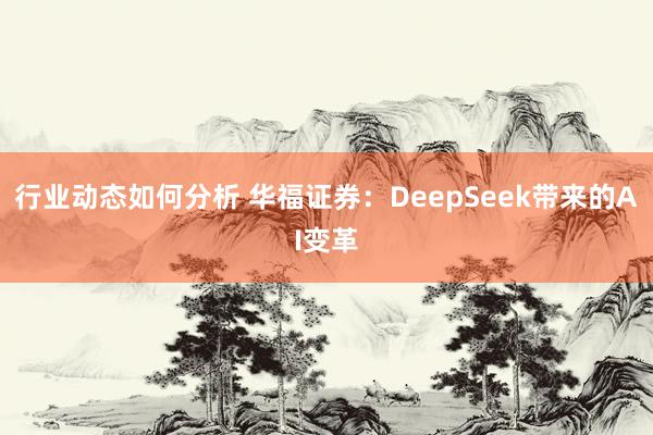 行业动态如何分析 华福证券：DeepSeek带来的AI变革