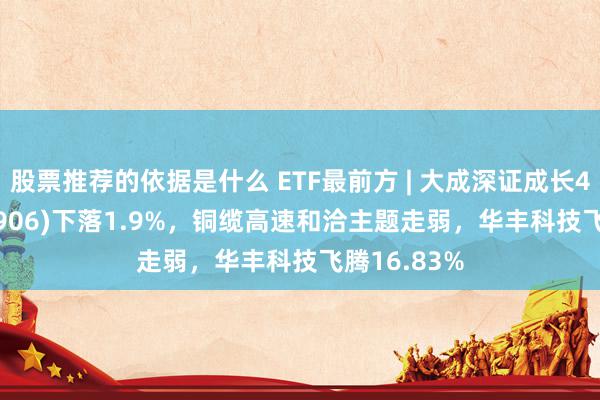 股票推荐的依据是什么 ETF最前方 | 大成深证成长40ETF(159906)下落1.9%，铜缆高速和洽主题走弱，华丰科技飞腾16.83%