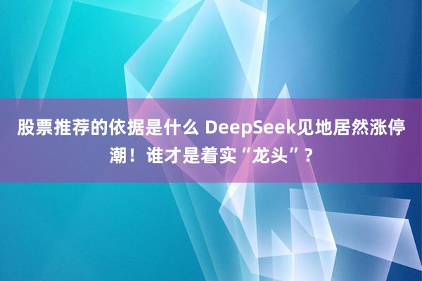 股票推荐的依据是什么 DeepSeek见地居然涨停潮！谁才是着实“龙头”？