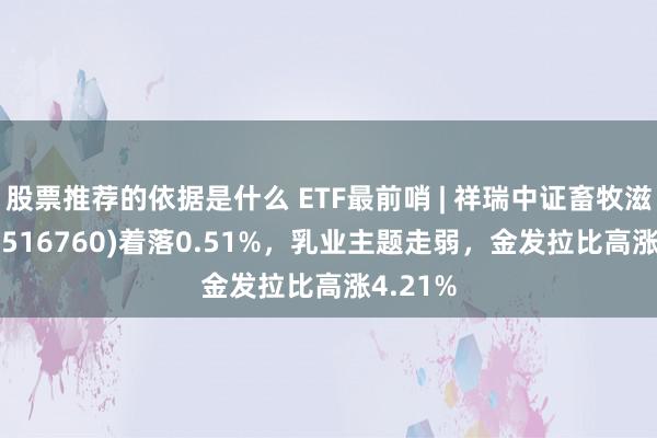 股票推荐的依据是什么 ETF最前哨 | 祥瑞中证畜牧滋生ETF(516760)着落0.51%，乳业主题走弱，金发拉比高涨4.21%