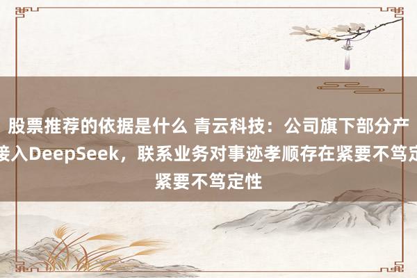 股票推荐的依据是什么 青云科技：公司旗下部分产物接入DeepSeek，联系业务对事迹孝顺存在紧要不笃定性