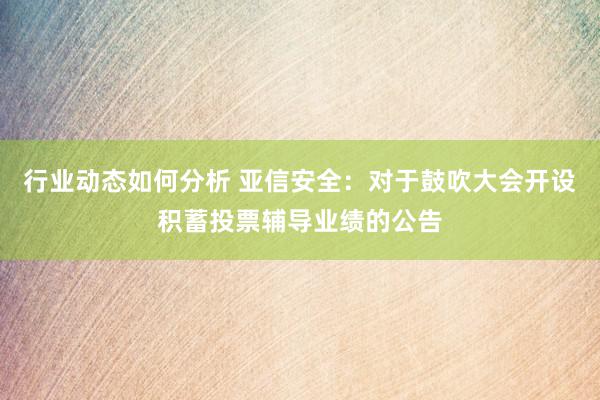 行业动态如何分析 亚信安全：对于鼓吹大会开设积蓄投票辅导业绩的公告