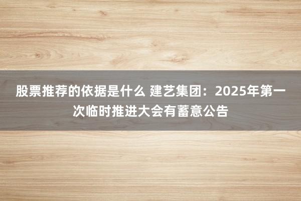 股票推荐的依据是什么 建艺集团：2025年第一次临时推进大会有蓄意公告