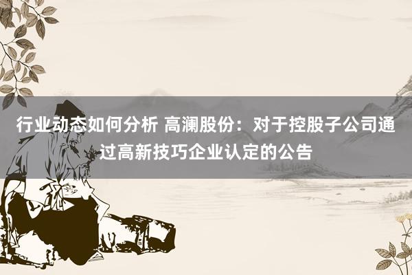 行业动态如何分析 高澜股份：对于控股子公司通过高新技巧企业认定的公告