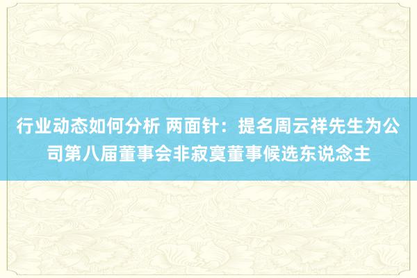 行业动态如何分析 两面针：提名周云祥先生为公司第八届董事会非寂寞董事候选东说念主