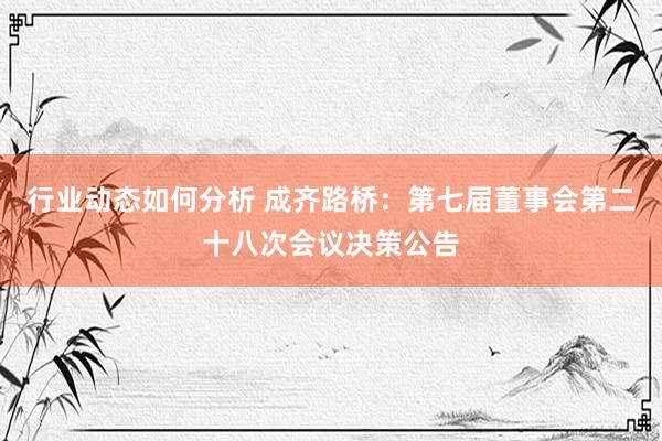 行业动态如何分析 成齐路桥：第七届董事会第二十八次会议决策公告