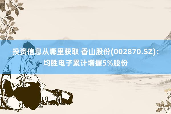 投资信息从哪里获取 香山股份(002870.SZ)：均胜电子累计增握5%股份