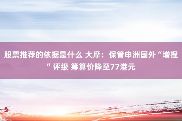 股票推荐的依据是什么 大摩：保管申洲国外“增捏”评级 筹算价降至77港元