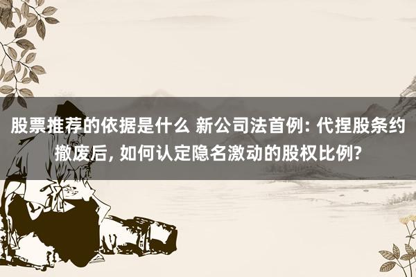 股票推荐的依据是什么 新公司法首例: 代捏股条约撤废后, 如何认定隐名激动的股权比例?