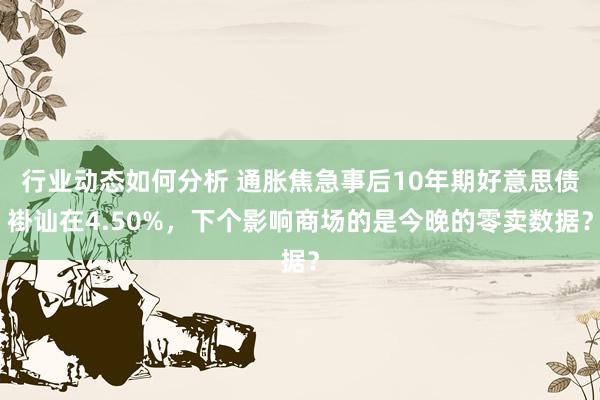 行业动态如何分析 通胀焦急事后10年期好意思债褂讪在4.50%，下个影响商场的是今晚的零卖数据？