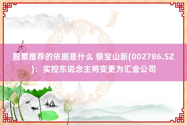 股票推荐的依据是什么 银宝山新(002786.SZ)：实控东说念主将变更为汇金公司