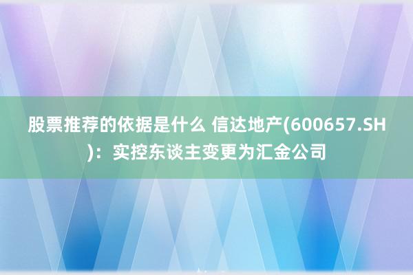 股票推荐的依据是什么 信达地产(600657.SH)：实控东谈主变更为汇金公司