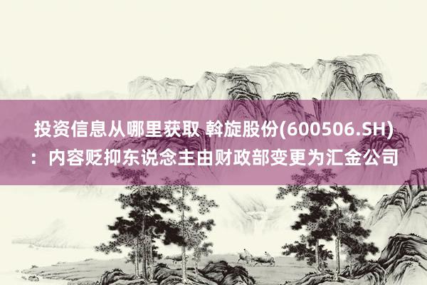 投资信息从哪里获取 斡旋股份(600506.SH)：内容贬抑东说念主由财政部变更为汇金公司