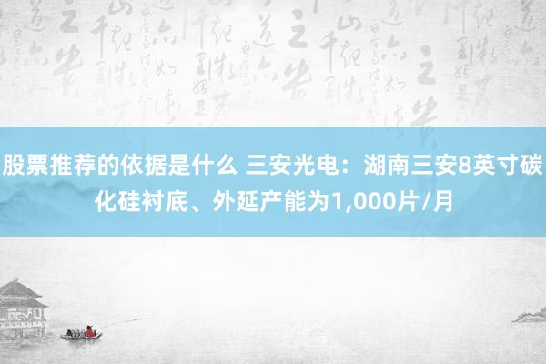 股票推荐的依据是什么 三安光电：湖南三安8英寸碳化硅衬底、外延产能为1,000片/月