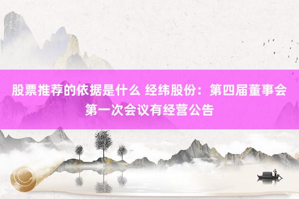 股票推荐的依据是什么 经纬股份：第四届董事会第一次会议有经营公告