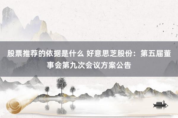 股票推荐的依据是什么 好意思芝股份：第五届董事会第九次会议方案公告