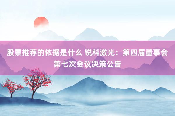 股票推荐的依据是什么 锐科激光：第四届董事会第七次会议决策公告