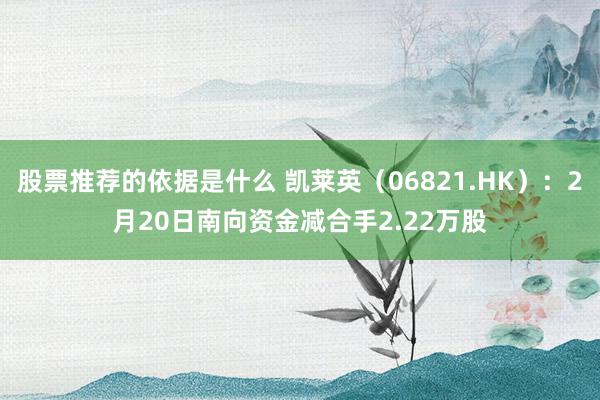 股票推荐的依据是什么 凯莱英（06821.HK）：2月20日南向资金减合手2.22万股