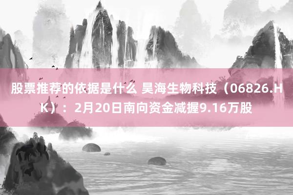 股票推荐的依据是什么 昊海生物科技（06826.HK）：2月20日南向资金减握9.16万股