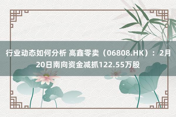 行业动态如何分析 高鑫零卖（06808.HK）：2月20日南向资金减抓122.55万股