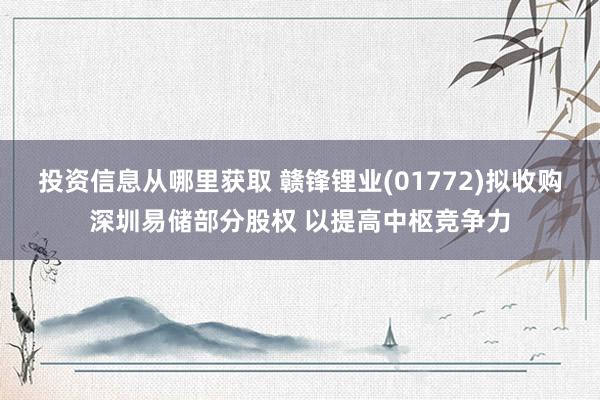 投资信息从哪里获取 赣锋锂业(01772)拟收购深圳易储部分股权 以提高中枢竞争力