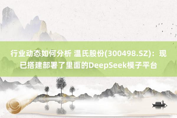 行业动态如何分析 温氏股份(300498.SZ)：现已搭建部署了里面的DeepSeek模子平台