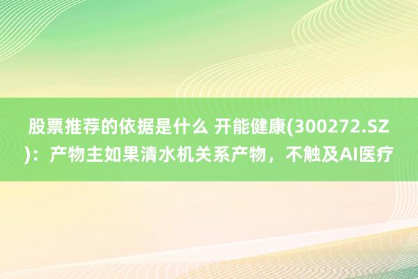 股票推荐的依据是什么 开能健康(300272.SZ)：产物主如果清水机关系产物，不触及AI医疗