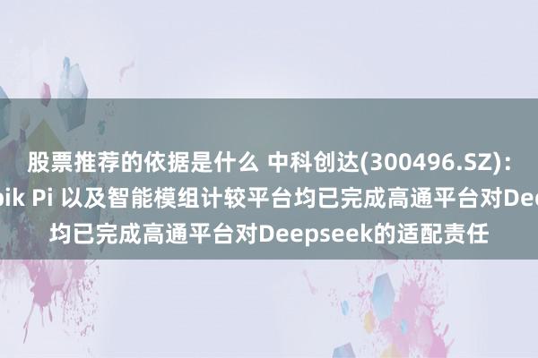 股票推荐的依据是什么 中科创达(300496.SZ)：现在滴水 OS、Rubik Pi 以及智能模组计较平台均已完成高通平台对Deepseek的适配责任