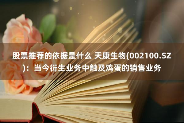 股票推荐的依据是什么 天康生物(002100.SZ)：当今衍生业务中触及鸡蛋的销售业务