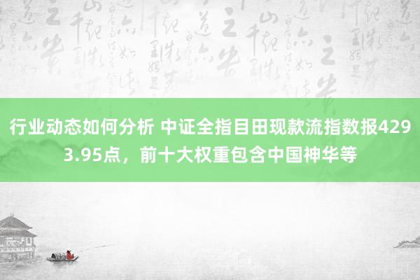 行业动态如何分析 中证全指目田现款流指数报4293.95点，前十大权重包含中国神华等