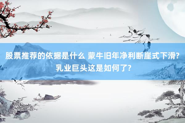 股票推荐的依据是什么 蒙牛旧年净利断崖式下滑? 乳业巨头这是如何了?