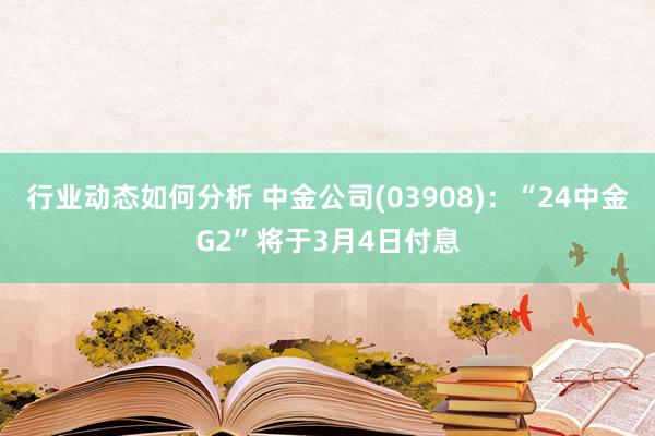 行业动态如何分析 中金公司(03908)：“24中金G2”将于3月4日付息