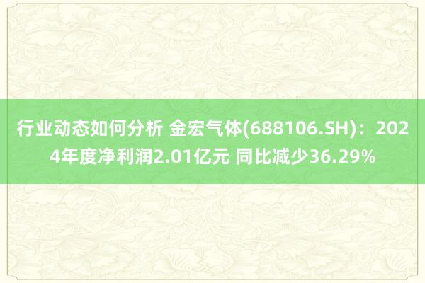 行业动态如何分析 金宏气体(688106.SH)：2024年度净利润2.01亿元 同比减少36.29%