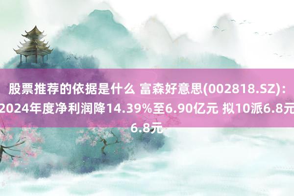 股票推荐的依据是什么 富森好意思(002818.SZ)：2024年度净利润降14.39%至6.90亿元 拟10派6.8元