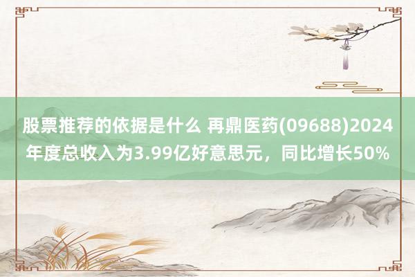 股票推荐的依据是什么 再鼎医药(09688)2024年度总收入为3.99亿好意思元，同比增长50%