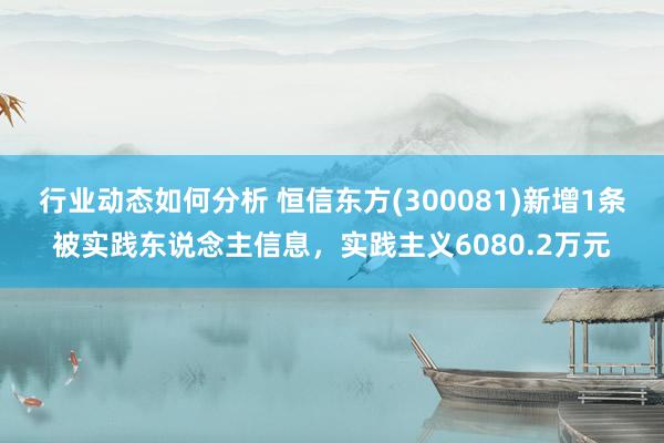 行业动态如何分析 恒信东方(300081)新增1条被实践东说念主信息，实践主义6080.2万元