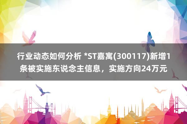 行业动态如何分析 *ST嘉寓(300117)新增1条被实施东说念主信息，实施方向24万元